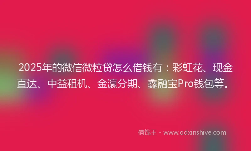 2025年的微信微粒贷怎么借钱有：彩虹花、现金直达、中益租机、金瀛分期、鑫融宝Pro钱包等。