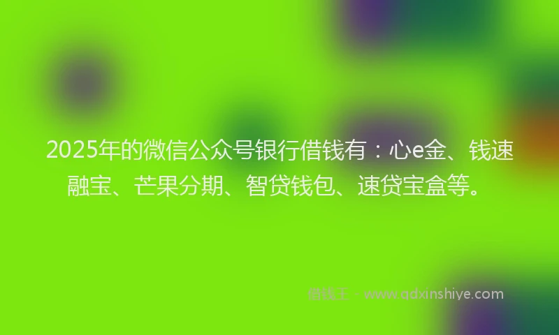 2025年的微信公众号银行借钱有：心e金、钱速融宝、芒果分期、智贷钱包、速贷宝盒等。