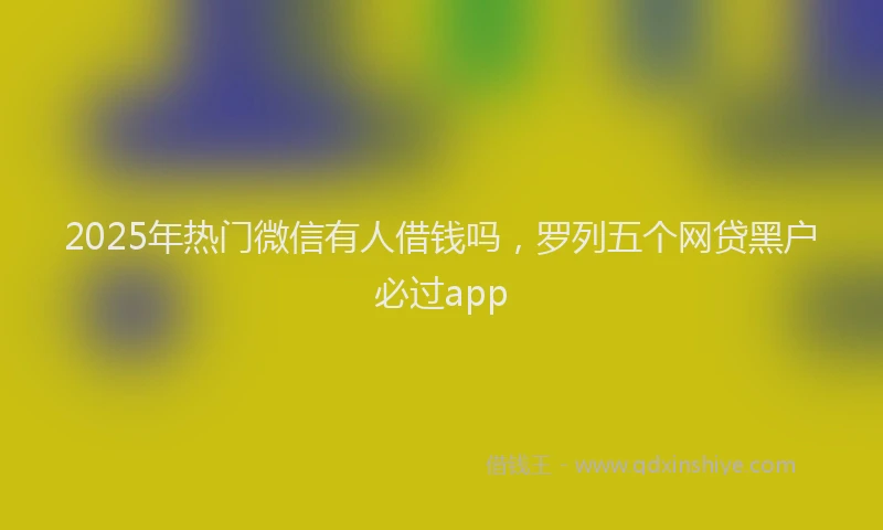 2025年热门微信有人借钱吗，罗列五个网贷黑户必过app