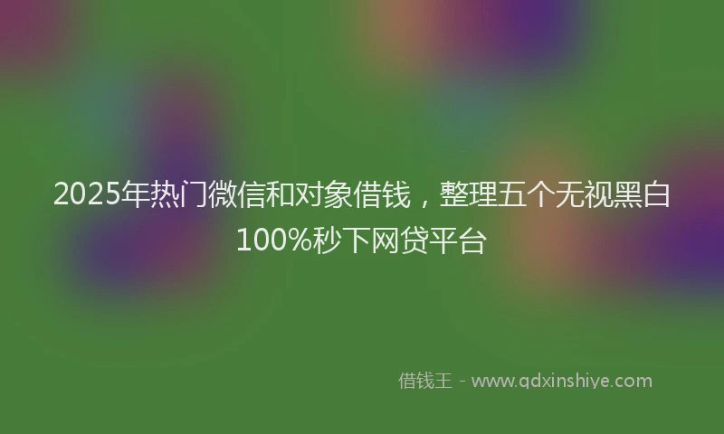 2025年热门微信和对象借钱，整理五个无视黑白100%秒下网贷平台