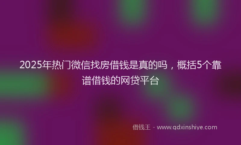 2025年热门微信找房借钱是真的吗，概括5个靠谱借钱的网贷平台