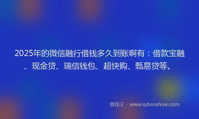 2025年的微信融行借钱多久到账啊有：借款宝融、现金贷、瑞信钱包、超快购、甄易贷等。