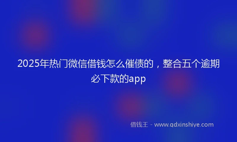 2025年热门微信借钱怎么催债的，整合五个逾期必下款的app