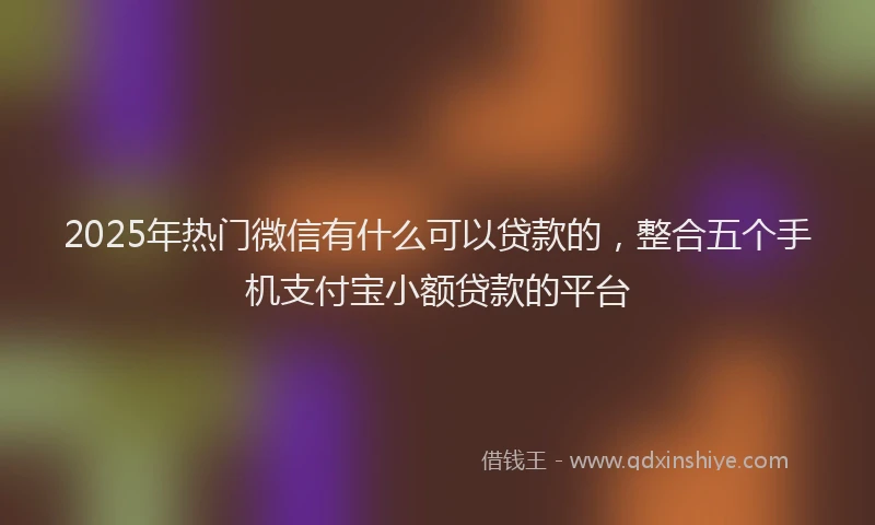 2025年热门微信有什么可以贷款的，整合五个手机支付宝小额贷款的平台