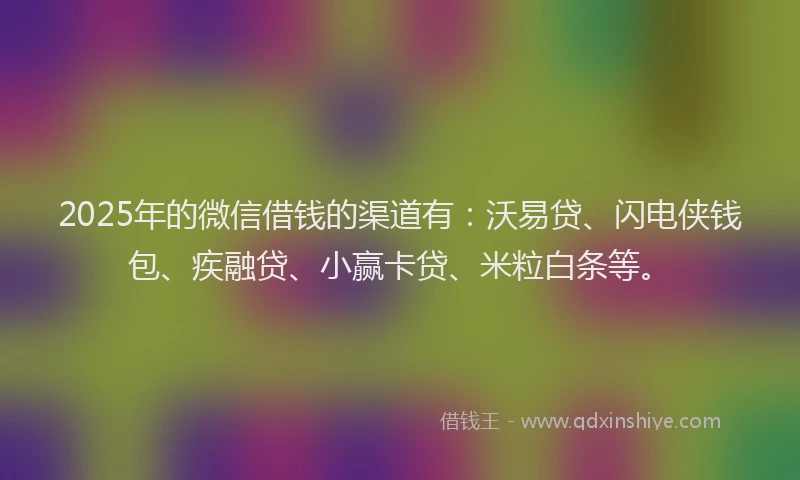 2025年的微信借钱的渠道有：沃易贷、闪电侠钱包、疾融贷、小赢卡贷、米粒白条等。