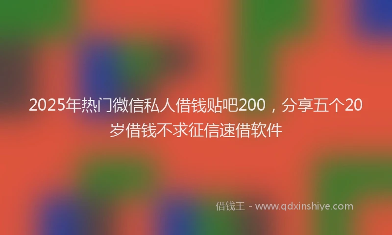 2025年热门微信私人借钱贴吧200，分享五个20岁借钱不求征信速借软件
