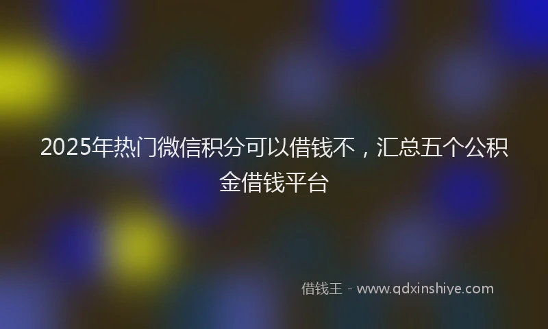 2025年热门微信积分可以借钱不，汇总五个公积金借钱平台