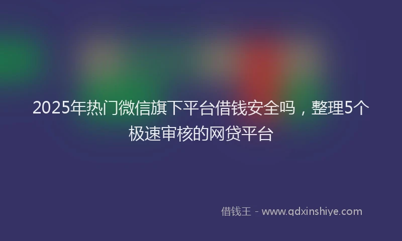 2025年热门微信旗下平台借钱安全吗，整理5个极速审核的网贷平台
