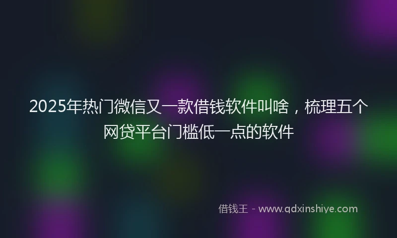 2025年热门微信又一款借钱软件叫啥，梳理五个网贷平台门槛低一点的软件