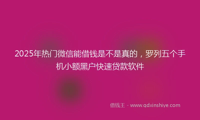 2025年热门微信能借钱是不是真的，罗列五个手机小额黑户快速贷款软件