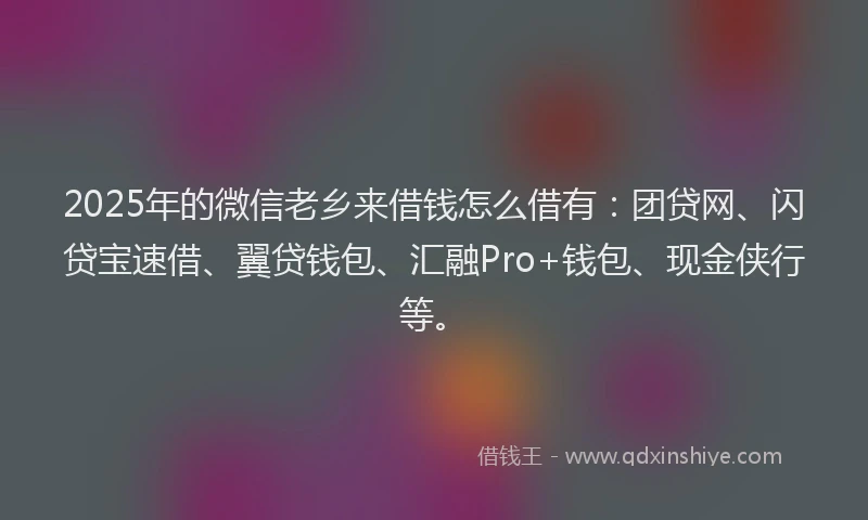 2025年的微信老乡来借钱怎么借有：团贷网、闪贷宝速借、翼贷钱包、汇融Pro+钱包、现金侠行等。