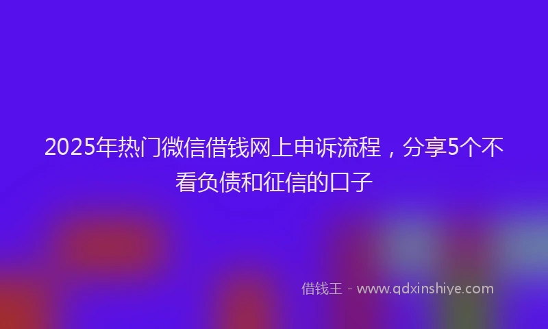 2025年热门微信借钱网上申诉流程，分享5个不看负债和征信的口子