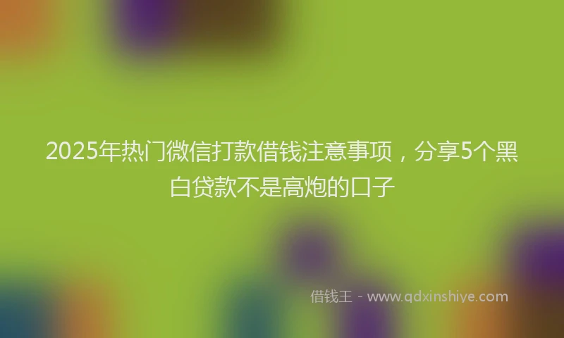 2025年热门微信打款借钱注意事项，分享5个黑白贷款不是高炮的口子