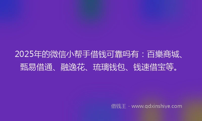 2025年的微信小帮手借钱可靠吗有：百樂商城、甄易借通、融逸花、琉璃钱包、钱速借宝等。