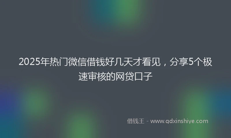 2025年热门微信借钱好几天才看见，分享5个极速审核的网贷口子