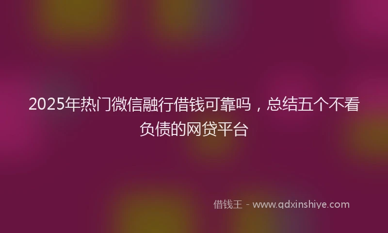 2025年热门微信融行借钱可靠吗，总结五个不看负债的网贷平台