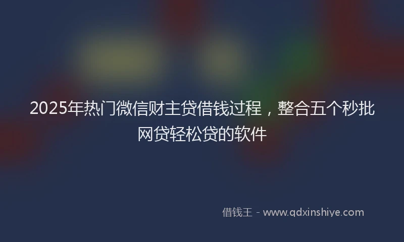 2025年热门微信财主贷借钱过程，整合五个秒批网贷轻松贷的软件