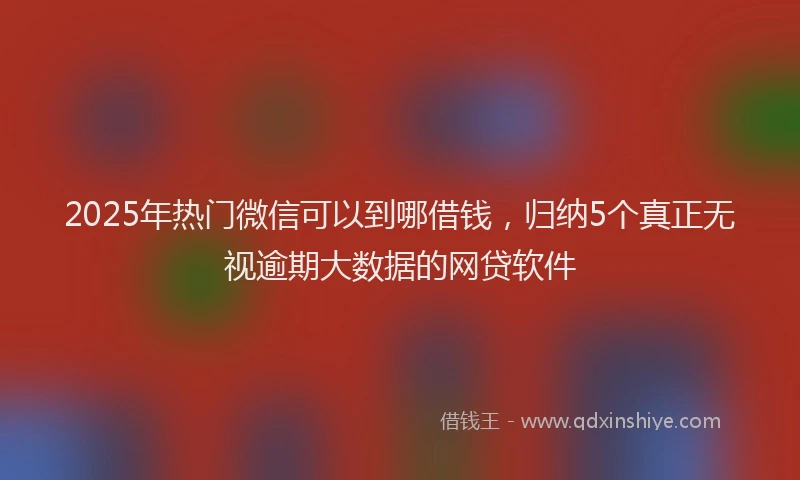 2025年热门微信可以到哪借钱，归纳5个真正无视逾期大数据的网贷软件