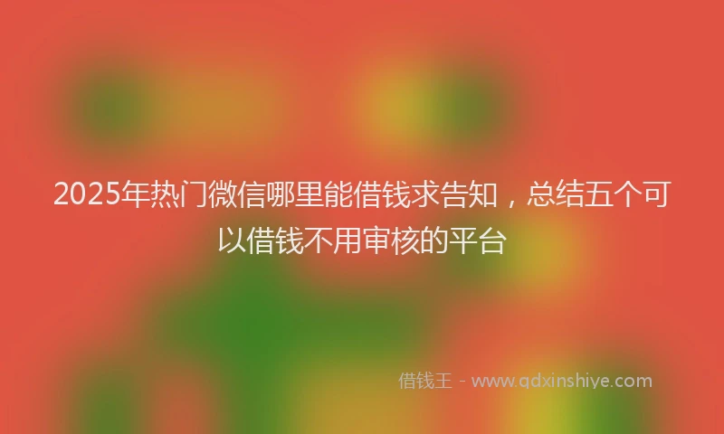 2025年热门微信哪里能借钱求告知，总结五个可以借钱不用审核的平台