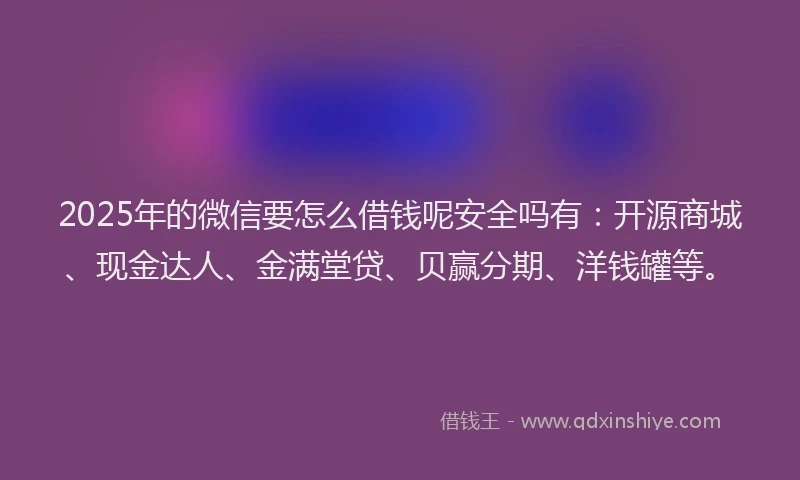 2025年的微信要怎么借钱呢安全吗有：开源商城、现金达人、金满堂贷、贝赢分期、洋钱罐等。