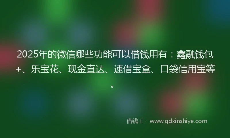 2025年的微信哪些功能可以借钱用有：鑫融钱包+、乐宝花、现金直达、速借宝盒、口袋信用宝等。