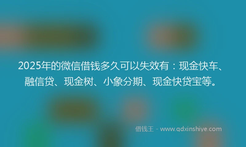 2025年的微信借钱多久可以失效有：现金快车、融信贷、现金树、小象分期、现金快贷宝等。