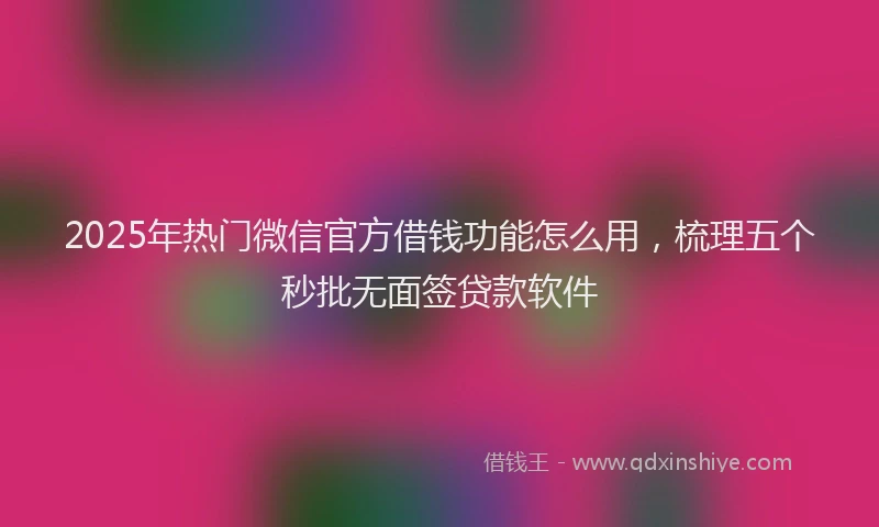 2025年热门微信官方借钱功能怎么用，梳理五个秒批无面签贷款软件