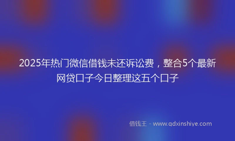 2025年热门微信借钱未还诉讼费，整合5个最新网贷口子今日整理这五个口子