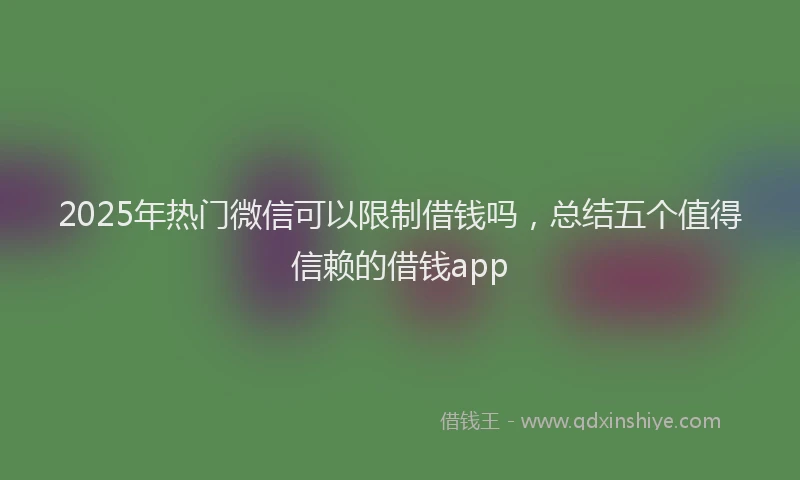 2025年热门微信可以限制借钱吗，总结五个值得信赖的借钱app