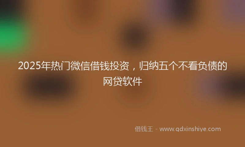 2025年热门微信借钱投资，归纳五个不看负债的网贷软件