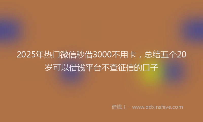 2025年热门微信秒借3000不用卡，总结五个20岁可以借钱平台不查征信的口子