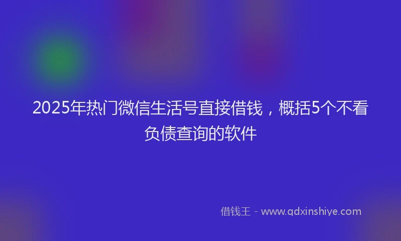 2025年热门微信生活号直接借钱，概括5个不看负债查询的软件