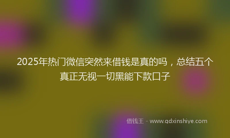 2025年热门微信突然来借钱是真的吗，总结五个真正无视一切黑能下款口子