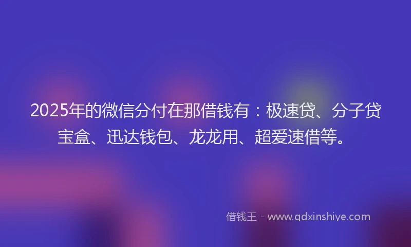2025年的微信分付在那借钱有：极速贷、分子贷宝盒、迅达钱包、龙龙用、超爱速借等。