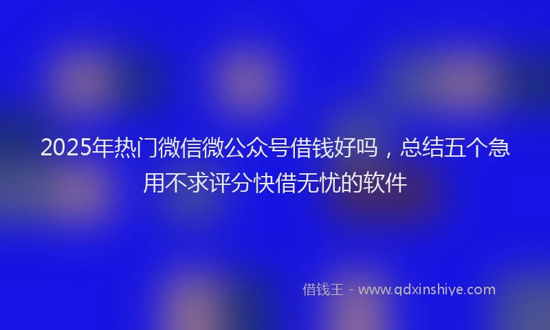 2025年热门微信微公众号借钱好吗，总结五个急用不求评分快借无忧的软件