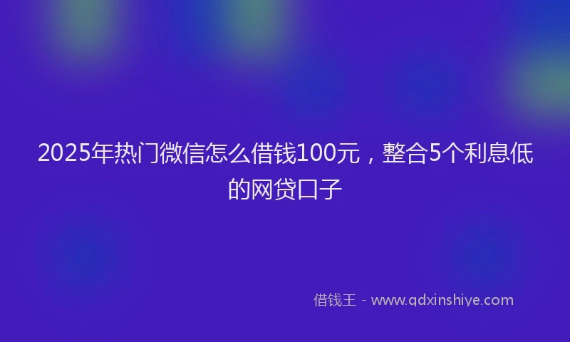 2025年热门微信怎么借钱100元，整合5个利息低的网贷口子