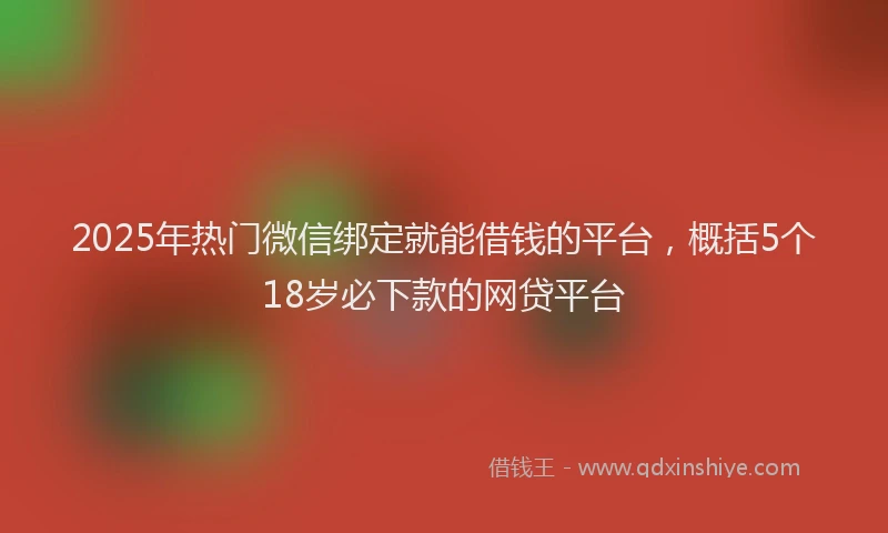 2025年热门微信绑定就能借钱的平台，概括5个18岁必下款的网贷平台