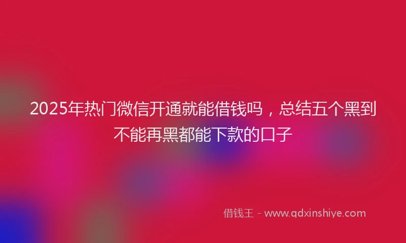 2025年热门微信开通就能借钱吗，总结五个黑到不能再黑都能下款的口子