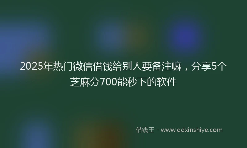 2025年热门微信借钱给别人要备注嘛，分享5个芝麻分700能秒下的软件