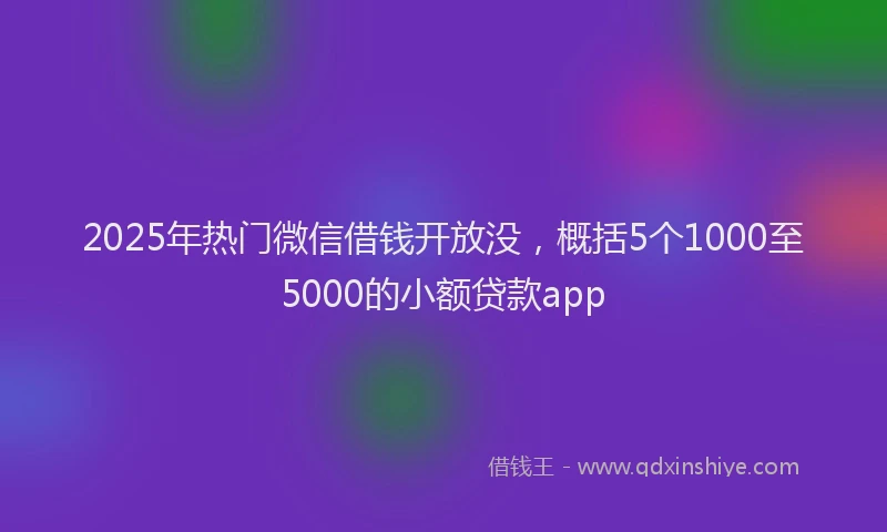 2025年热门微信借钱开放没，概括5个1000至5000的小额贷款app