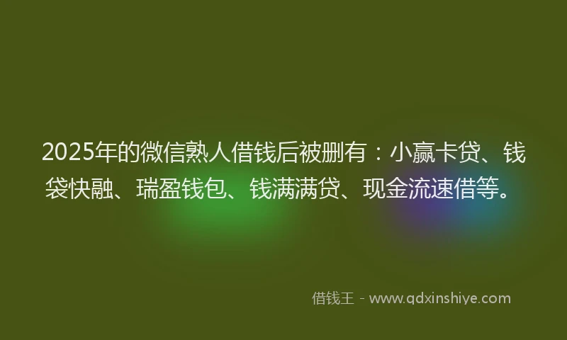 2025年的微信熟人借钱后被删有：小赢卡贷、钱袋快融、瑞盈钱包、钱满满贷、现金流速借等。