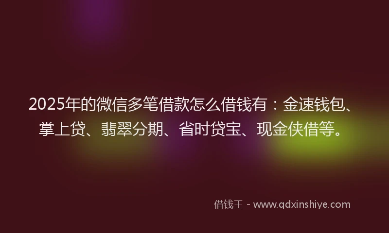 2025年的微信多笔借款怎么借钱有：金速钱包、掌上贷、翡翠分期、省时贷宝、现金侠借等。