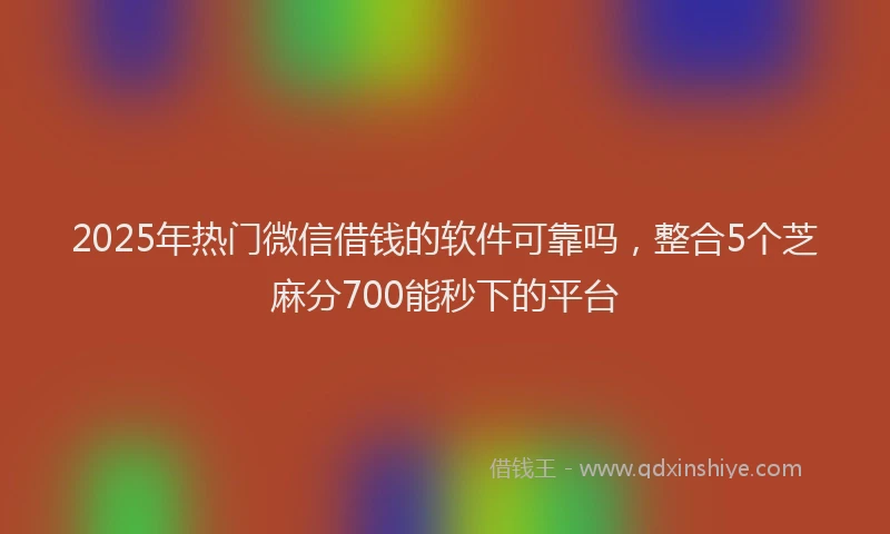 2025年热门微信借钱的软件可靠吗，整合5个芝麻分700能秒下的平台