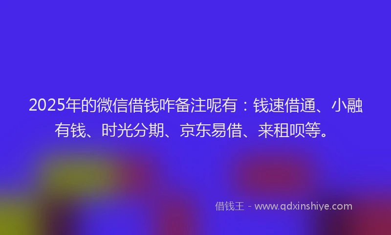 2025年的微信借钱咋备注呢有：钱速借通、小融有钱、时光分期、京东易借、来租呗等。