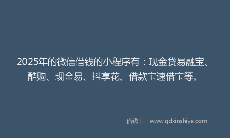 2025年的微信借钱的小程序有：现金贷易融宝、酷购、现金易、抖享花、借款宝速借宝等。