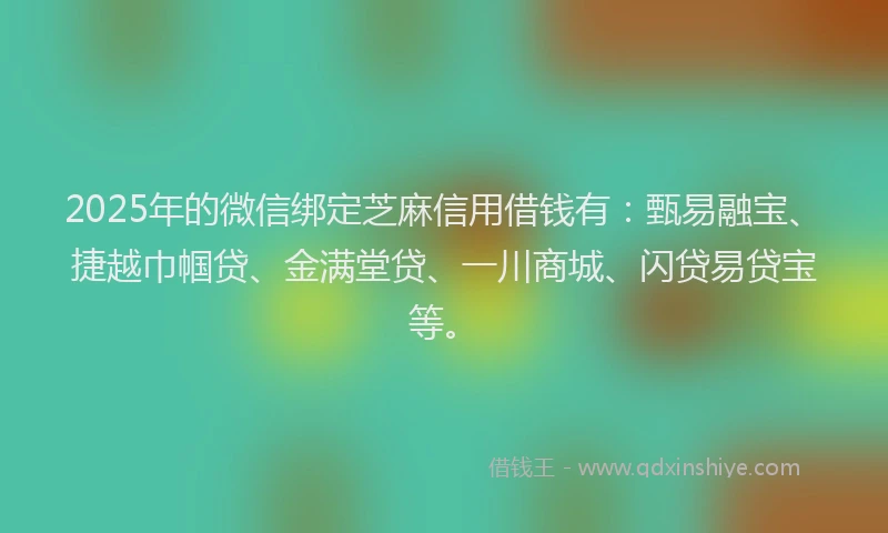 2025年的微信绑定芝麻信用借钱有：甄易融宝、捷越巾帼贷、金满堂贷、一川商城、闪贷易贷宝等。