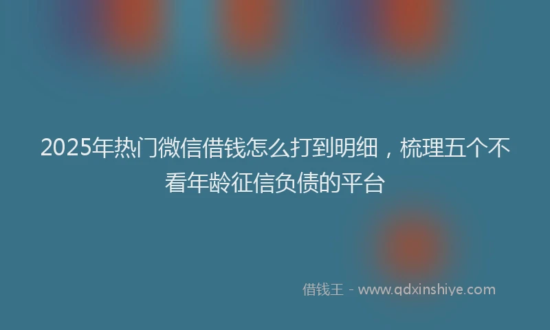 2025年热门微信借钱怎么打到明细，梳理五个不看年龄征信负债的平台