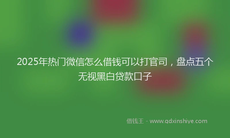 2025年热门微信怎么借钱可以打官司，盘点五个无视黑白贷款口子