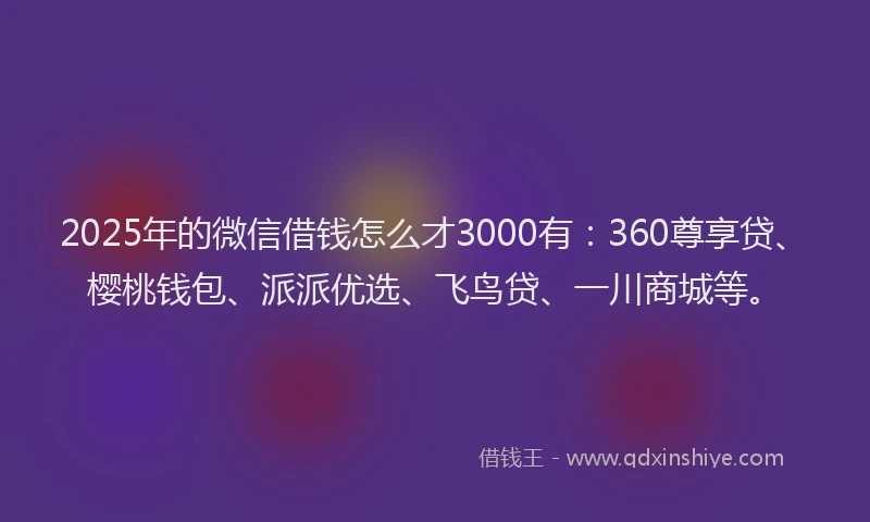 2025年的微信借钱怎么才3000有：360尊享贷、樱桃钱包、派派优选、飞鸟贷、一川商城等。