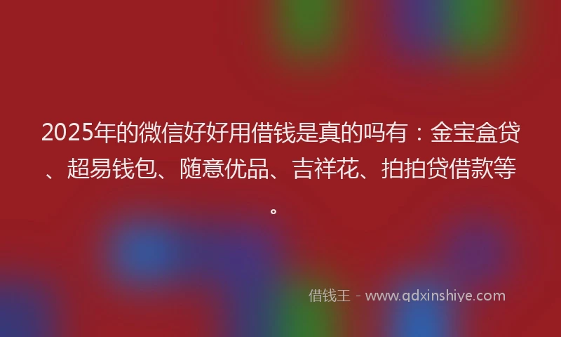 2025年的微信好好用借钱是真的吗有：金宝盒贷、超易钱包、随意优品、吉祥花、拍拍贷借款等。